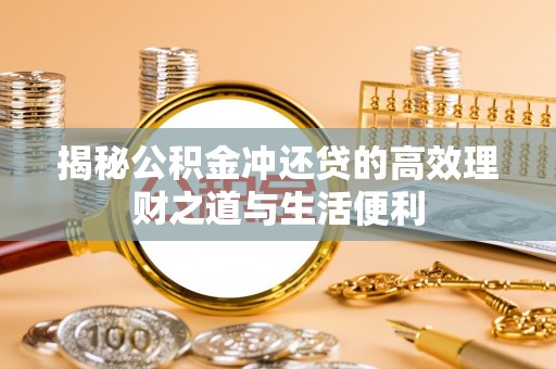 海安揭秘公积金冲还贷的高效理财之道与生活便利