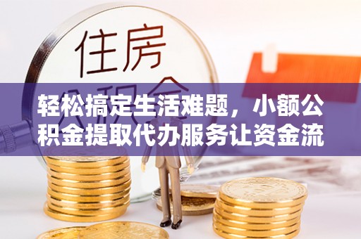 海安轻松搞定生活难题，小额公积金提取代办服务让资金流转更便捷
