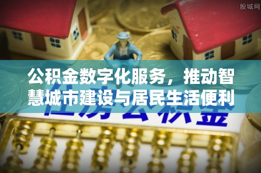 海安公积金数字化服务，推动智慧城市建设与居民生活便利化