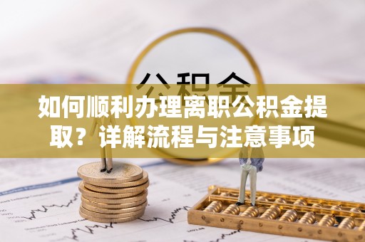 海安如何顺利办理离职公积金提取？详解流程与注意事项