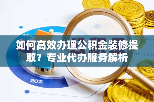 海安如何高效办理公积金装修提取？专业代办服务解析