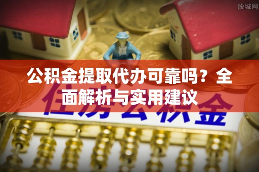 海安公积金提取代办可靠吗？全面解析与实用建议