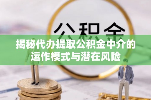 海安揭秘代办提取公积金中介的运作模式与潜在风险