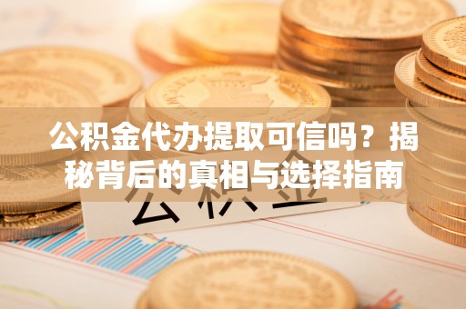 海安公积金代办提取可信吗？揭秘背后的真相与选择指南