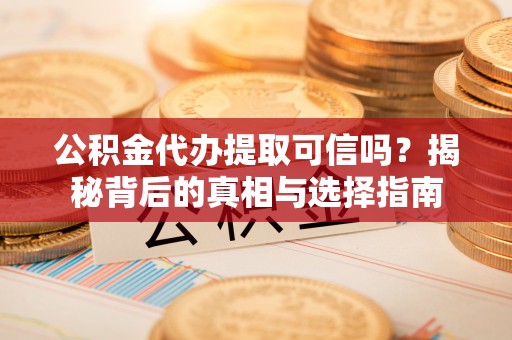 海安公积金代办提取可信吗？揭秘背后的真相与选择指南