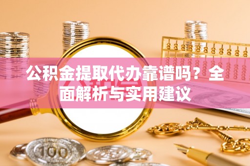 海安公积金提取代办靠谱吗？全面解析与实用建议