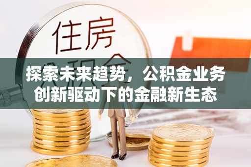 海安探索未来趋势，公积金业务创新驱动下的金融新生态