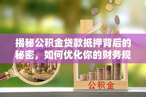 海安揭秘公积金贷款抵押背后的秘密，如何优化你的财务规划