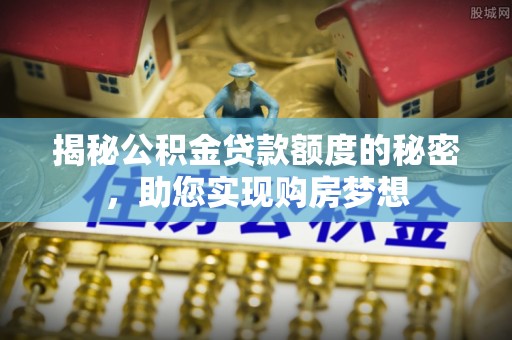 海安揭秘公积金贷款额度的秘密，助您实现购房梦想