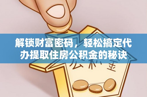 海安解锁财富密码，轻松搞定代办提取住房公积金的秘诀