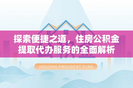 海安探索便捷之道，住房公积金提取代办服务的全面解析