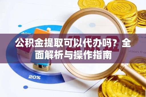 海安公积金提取可以代办吗？全面解析与操作指南