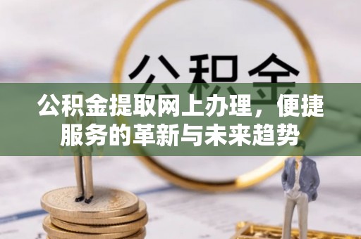 海安公积金提取网上办理，便捷服务的革新与未来趋势