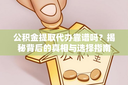 海安公积金提取代办靠谱吗？揭秘背后的真相与选择指南