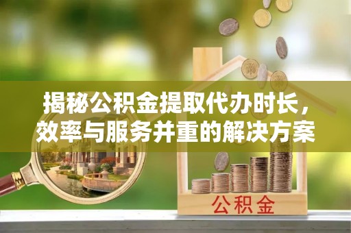 海安揭秘公积金提取代办时长，效率与服务并重的解决方案