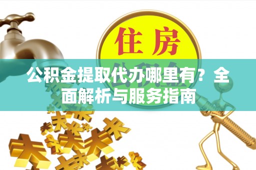 海安公积金提取代办哪里有？全面解析与服务指南