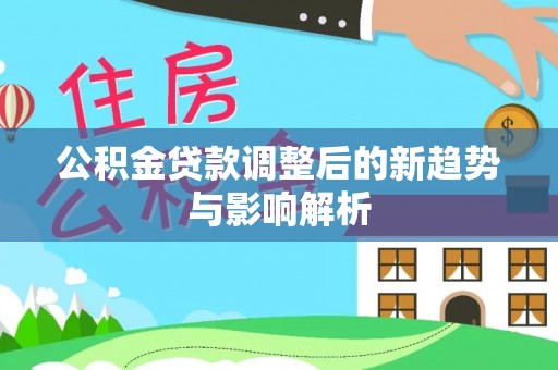 海安公积金贷款调整后的新趋势与影响解析