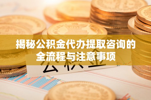 海安揭秘公积金代办提取咨询的全流程与注意事项