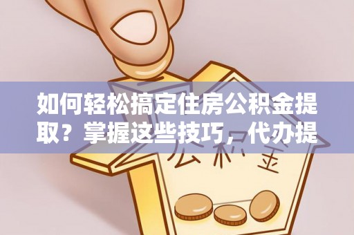 海安如何轻松搞定住房公积金提取？掌握这些技巧，代办提取住房公积金不再难