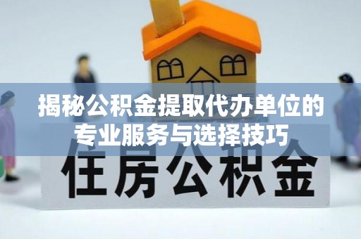 海安揭秘公积金提取代办单位的专业服务与选择技巧