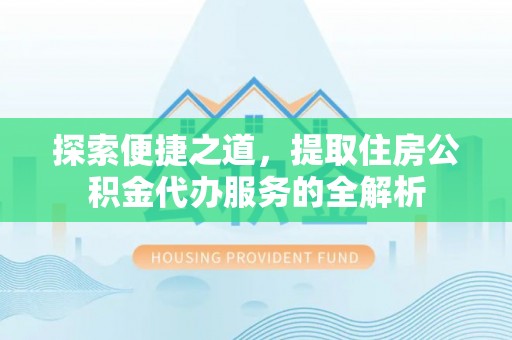 海安探索便捷之道，提取住房公积金代办服务的全解析
