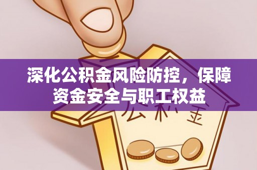 海安深化公积金风险防控，保障资金安全与职工权益