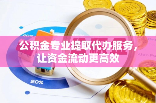 海安公积金专业提取代办服务，让资金流动更高效
