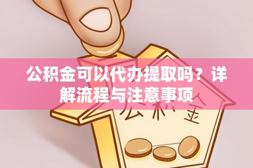 海安公积金可以代办提取吗？详解流程与注意事项