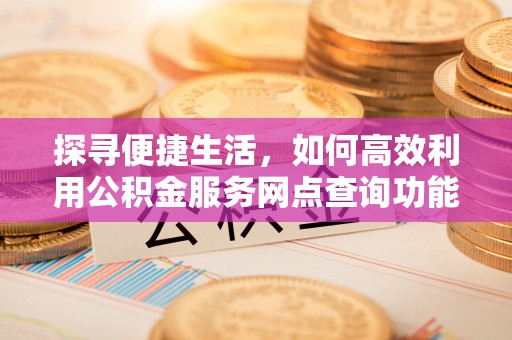 海安探寻便捷生活，如何高效利用公积金服务网点查询功能