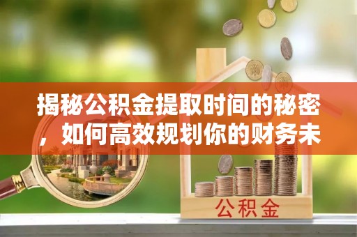 海安揭秘公积金提取时间的秘密，如何高效规划你的财务未来
