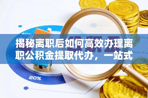海安揭秘离职后如何高效办理离职公积金提取代办，一站式服务全解析