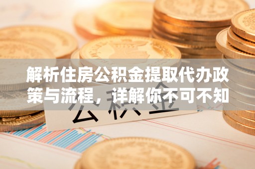 海安解析住房公积金提取代办政策与流程，详解你不可不知的关键点