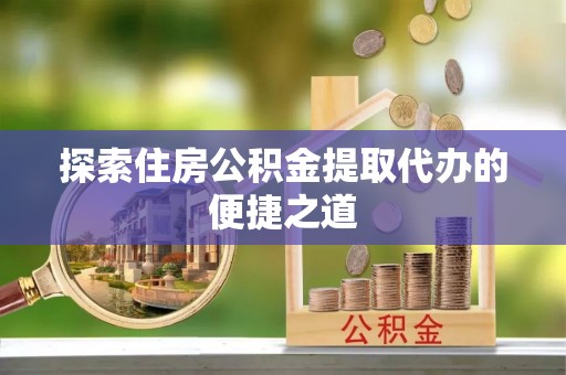 海安探索住房公积金提取代办的便捷之道