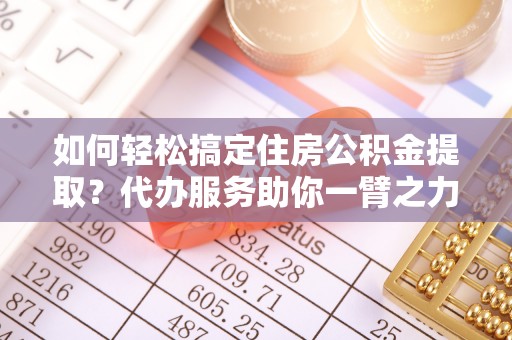 海安如何轻松搞定住房公积金提取？代办服务助你一臂之力