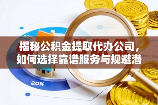 海安揭秘公积金提取代办公司，如何选择靠谱服务与规避潜在风险