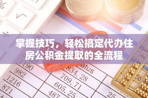 海安掌握技巧，轻松搞定代办住房公积金提取的全流程