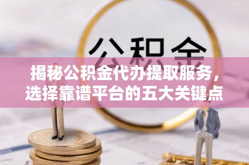 海安揭秘公积金代办提取服务，选择靠谱平台的五大关键点
