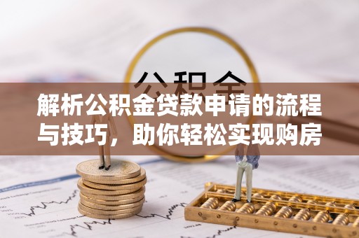 海安解析公积金贷款申请的流程与技巧，助你轻松实现购房梦想