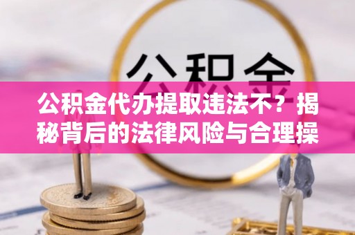 海安公积金代办提取违法不？揭秘背后的法律风险与合理操作