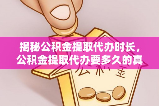 海安揭秘公积金提取代办时长，公积金提取代办要多久的真相与攻略