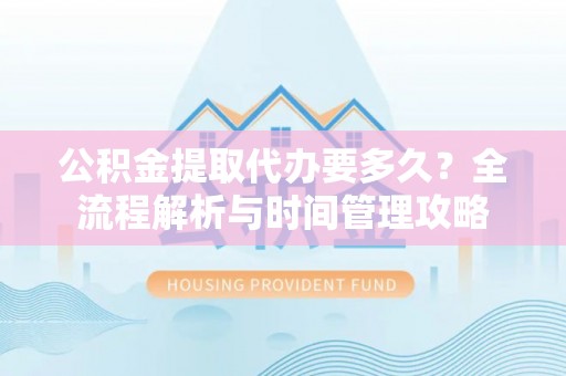 海安公积金提取代办要多久？全流程解析与时间管理攻略