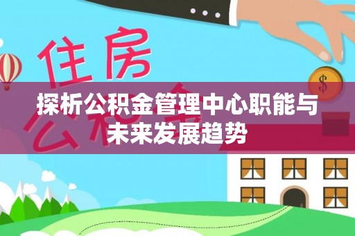 海安探析公积金管理中心职能与未来发展趋势