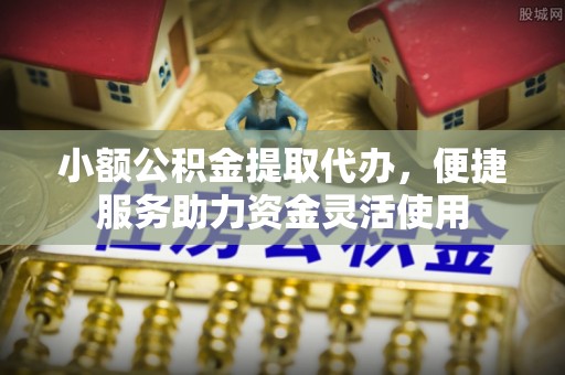 海安小额公积金提取代办，便捷服务助力资金灵活使用