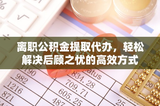 海安离职公积金提取代办，轻松解决后顾之忧的高效方式