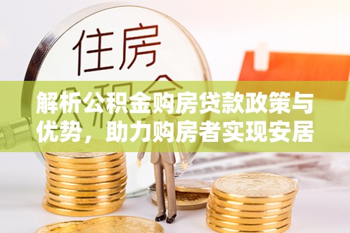 海安解析公积金购房贷款政策与优势，助力购房者实现安居梦想