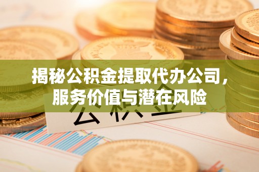 海安揭秘公积金提取代办公司，服务价值与潜在风险