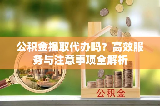 海安公积金提取代办吗？高效服务与注意事项全解析