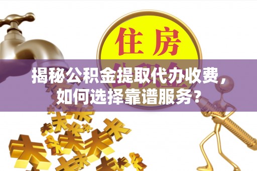 海安揭秘公积金提取代办收费，如何选择靠谱服务？