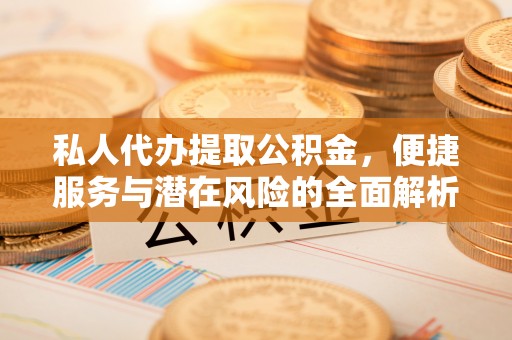 海安私人代办提取公积金，便捷服务与潜在风险的全面解析