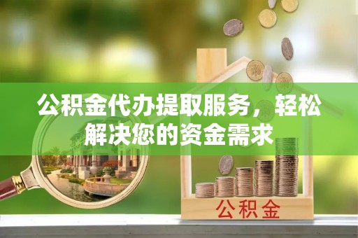 海安公积金代办提取服务，轻松解决您的资金需求